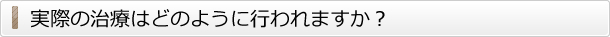 実際の治療はどのように行われますか？